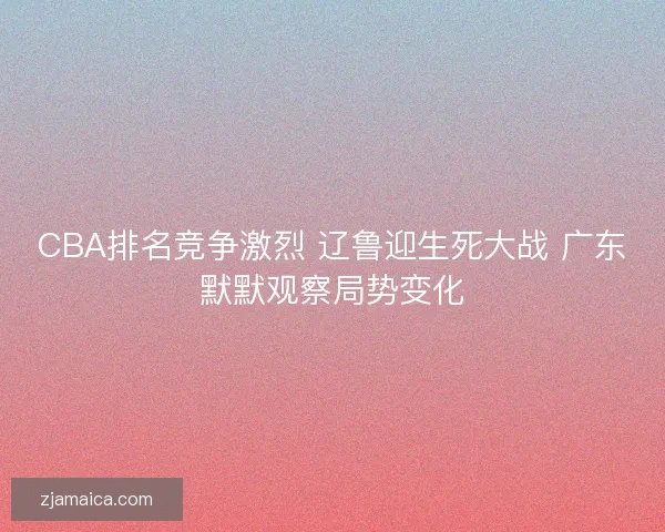 CBA排名竞争激烈 辽鲁迎生死大战 广东默默观察局势变化
