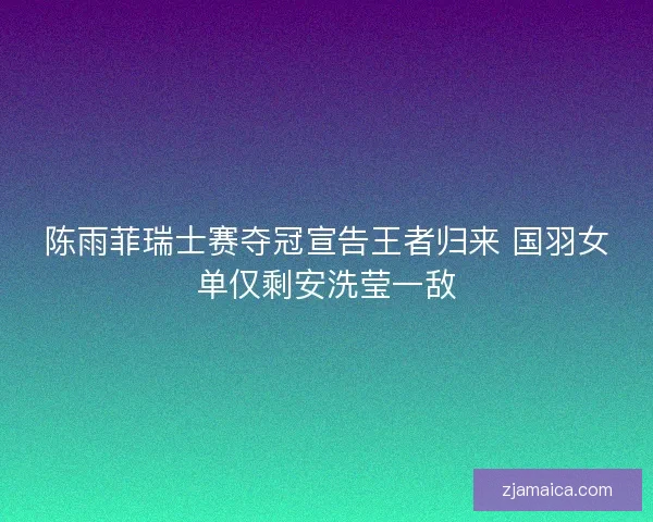 陈雨菲瑞士赛夺冠宣告王者归来 国羽女单仅剩安洗莹一敌