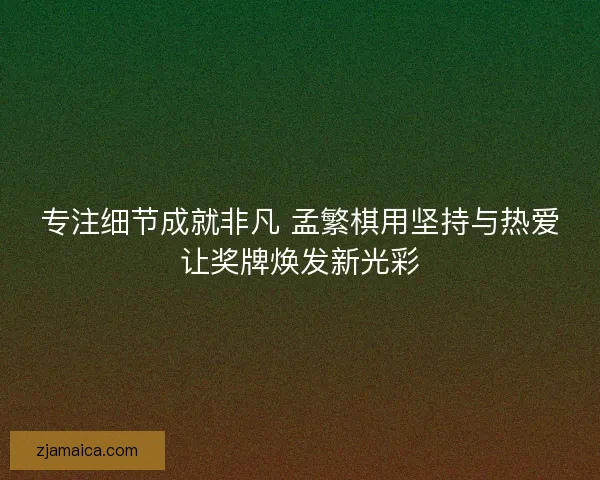 专注细节成就非凡 孟繁棋用坚持与热爱让奖牌焕发新光彩