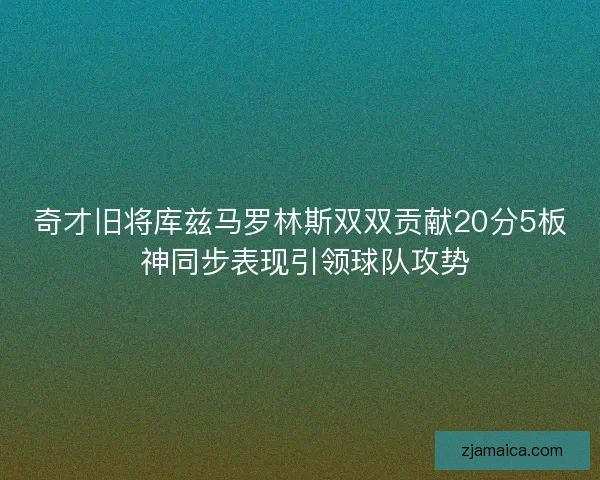 奇才旧将库兹马罗林斯双双贡献20分5板 神同步表现引领球队攻势