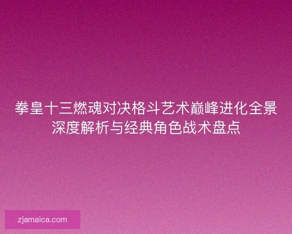 拳皇十三燃魂对决格斗艺术巅峰进化全景深度解析与经典角色战术盘点