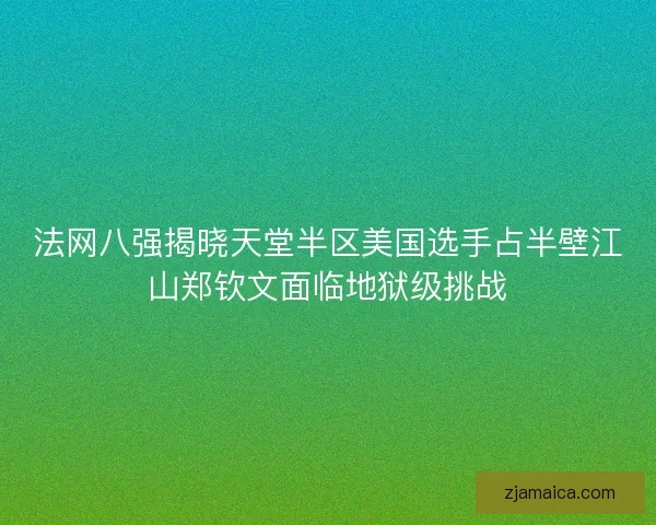 法网八强揭晓天堂半区美国选手占半壁江山郑钦文面临地狱级挑战