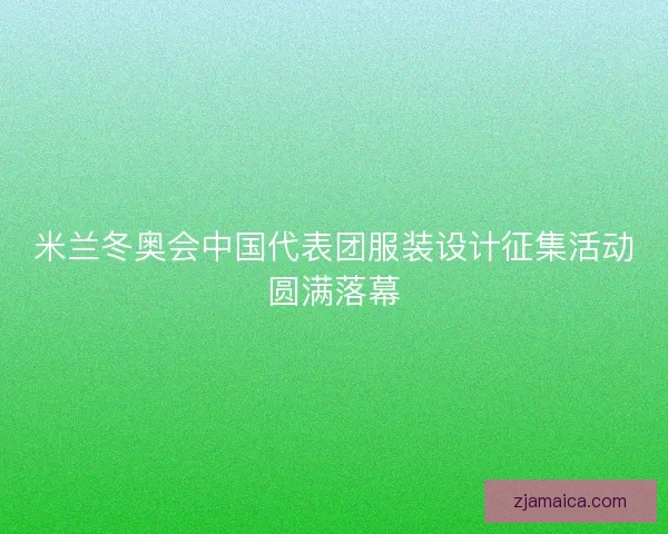 米兰冬奥会中国代表团服装设计征集活动圆满落幕