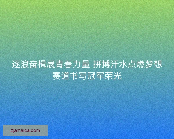 逐浪奋楫展青春力量 拼搏汗水点燃梦想赛道书写冠军荣光
